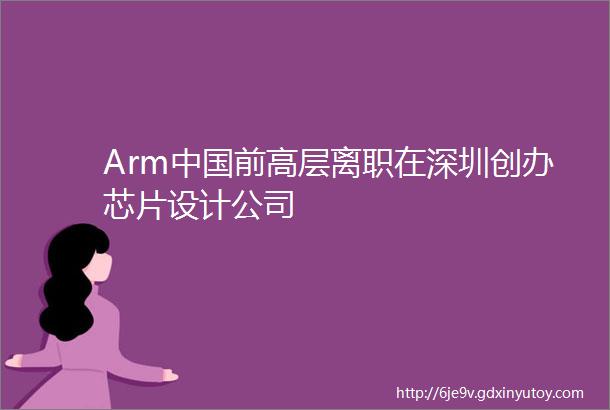 Arm中国前高层离职在深圳创办芯片设计公司